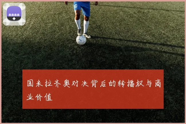 国米拉齐奥对决背后的转播权与商业价值