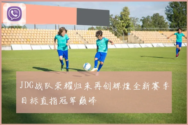 JDG战队荣耀归来再创辉煌全新赛季目标直指冠军巅峰