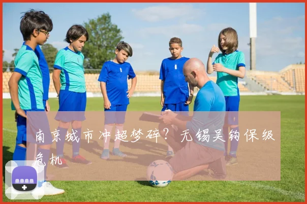 南京城市冲超梦碎？无锡吴钩保级危机