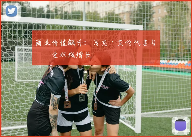 商业价值飙升：马克·艾伦代言与奖金双线增长