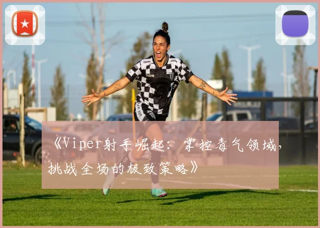 《Viper射手崛起：掌控毒气领域，挑战全场的极致策略》