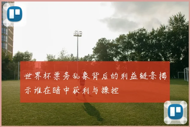 世界杯票务乱象背后的利益链条揭示谁在暗中获利与操控