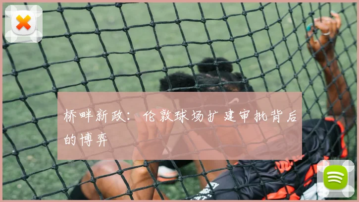 桥畔新政：伦敦球场扩建审批背后的博弈