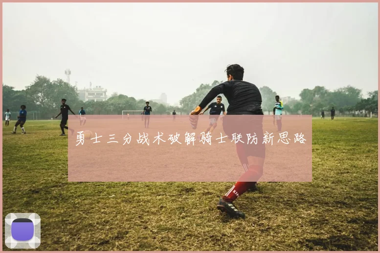勇士三分战术破解骑士联防新思路
