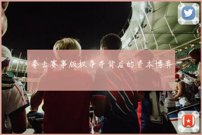 拳击赛事版权争夺背后的资本博弈