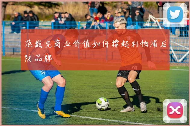 范戴克商业价值如何撑起利物浦后防品牌