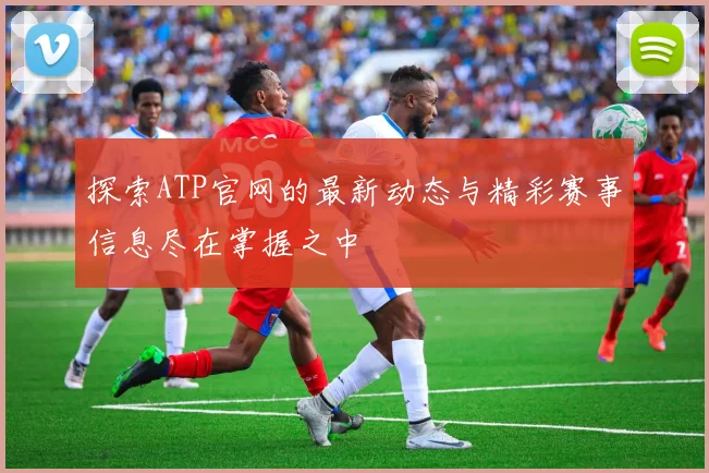 探索ATP官网的最新动态与精彩赛事信息尽在掌握之中