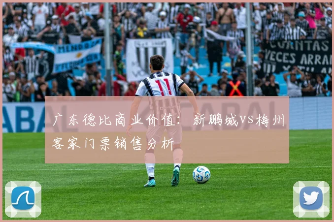 广东德比商业价值：新鹏城vs梅州客家门票销售分析