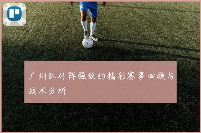广州队对阵强敌的精彩赛事回顾与战术分析