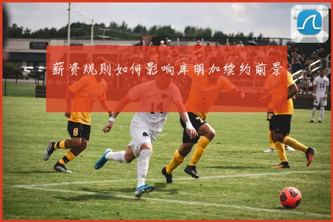 薪资规则如何影响库明加续约前景