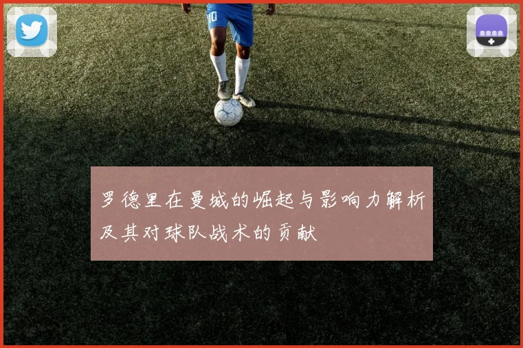 罗德里在曼城的崛起与影响力解析及其对球队战术的贡献