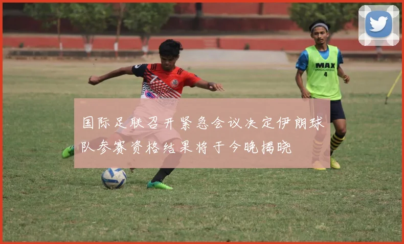 国际足联召开紧急会议决定伊朗球队参赛资格结果将于今晚揭晓