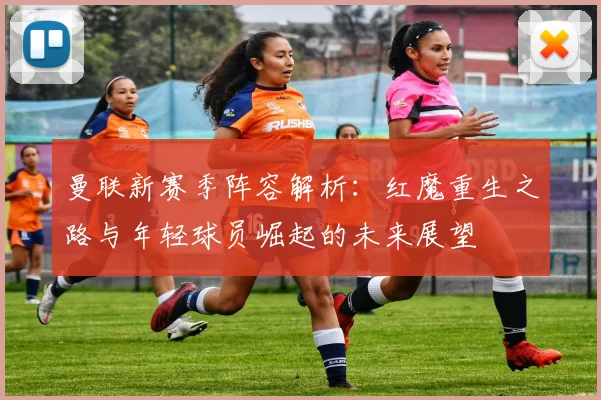 曼联新赛季阵容解析：红魔重生之路与年轻球员崛起的未来展望