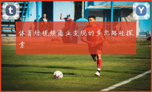 体育短视频商业变现的多元路径探索