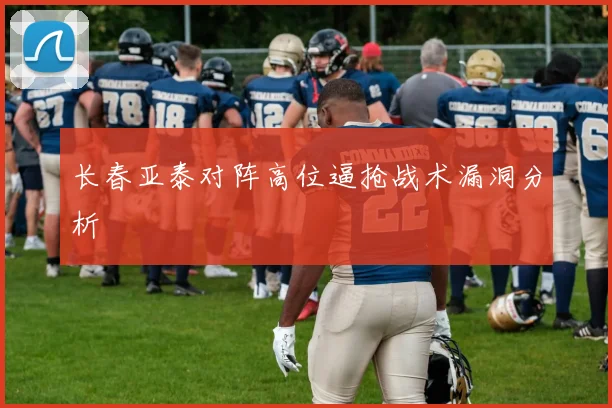长春亚泰对阵高位逼抢战术漏洞分析