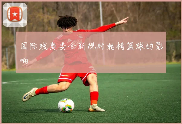 国际残奥委会新规对轮椅篮球的影响